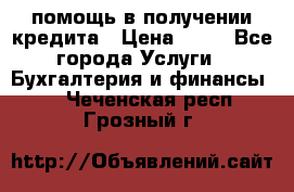 помощь в получении кредита › Цена ­ 10 - Все города Услуги » Бухгалтерия и финансы   . Чеченская респ.,Грозный г.